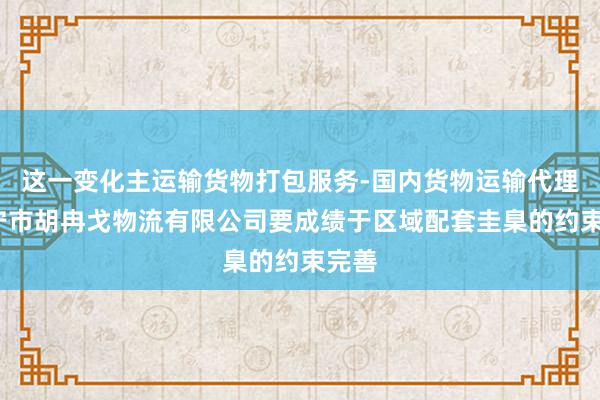 这一变化主运输货物打包服务-国内货物运输代理-万宁市胡冉戈物流有限公司要成绩于区域配套圭臬的约束完善