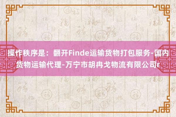 操作秩序是:翻开Finde运输货物打包服务-国内货物运输代理-万宁市胡冉戈物流有限公司r